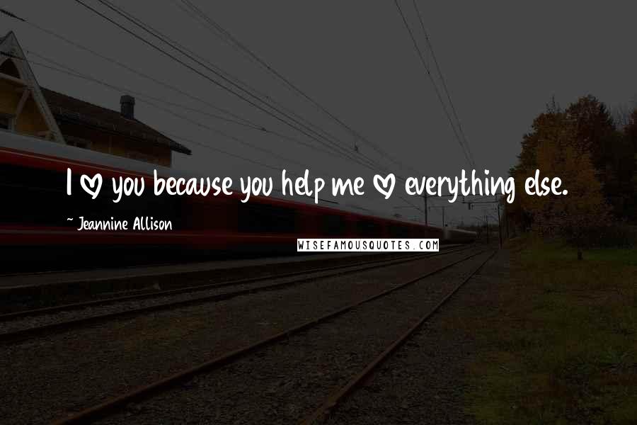 Jeannine Allison Quotes: I love you because you help me love everything else.