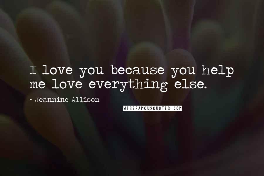 Jeannine Allison Quotes: I love you because you help me love everything else.