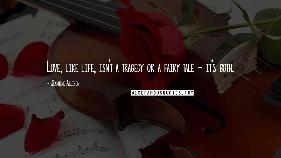 Jeannine Allison Quotes: Love, like life, isn't a tragedy or a fairy tale - it's both.