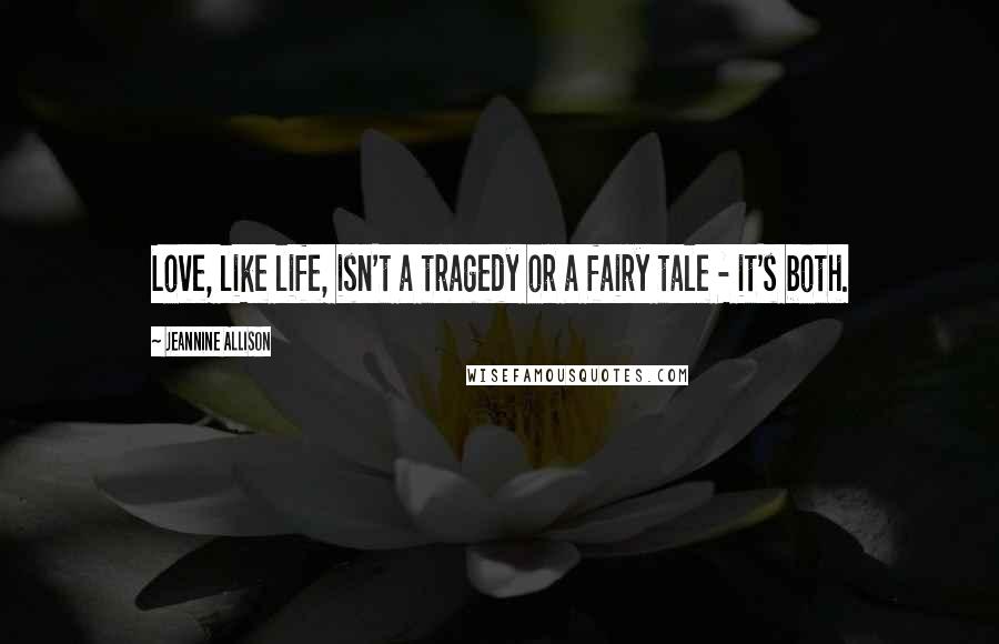 Jeannine Allison Quotes: Love, like life, isn't a tragedy or a fairy tale - it's both.