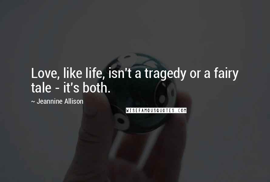 Jeannine Allison Quotes: Love, like life, isn't a tragedy or a fairy tale - it's both.