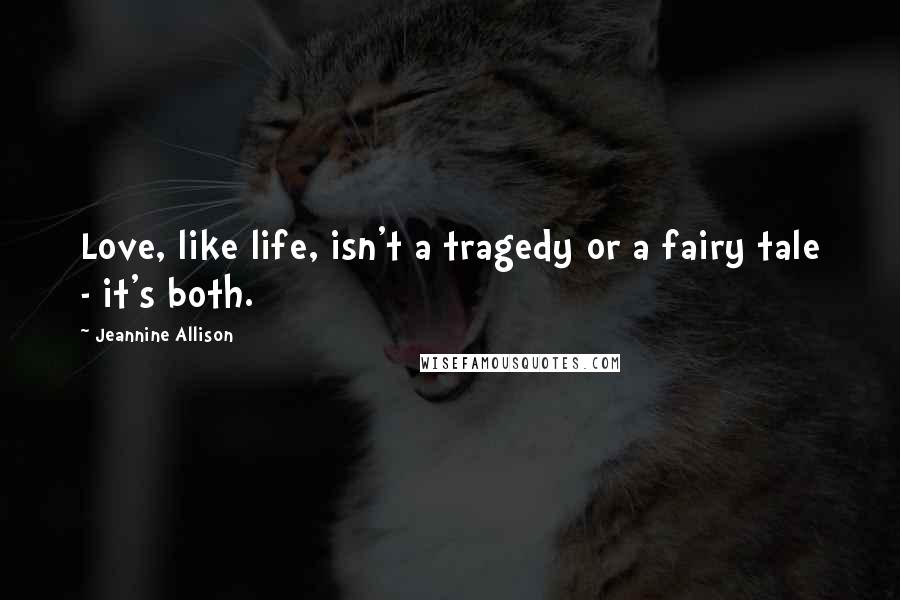 Jeannine Allison Quotes: Love, like life, isn't a tragedy or a fairy tale - it's both.