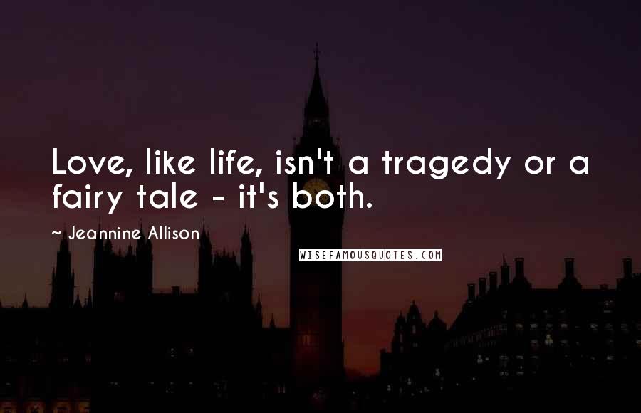 Jeannine Allison Quotes: Love, like life, isn't a tragedy or a fairy tale - it's both.