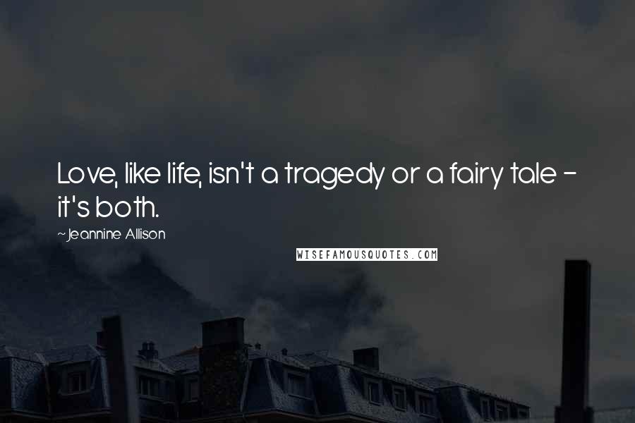 Jeannine Allison Quotes: Love, like life, isn't a tragedy or a fairy tale - it's both.