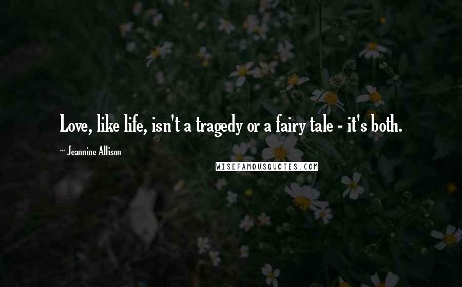 Jeannine Allison Quotes: Love, like life, isn't a tragedy or a fairy tale - it's both.