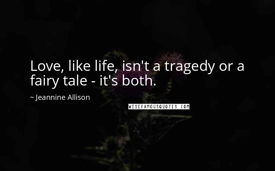 Jeannine Allison Quotes: Love, like life, isn't a tragedy or a fairy tale - it's both.