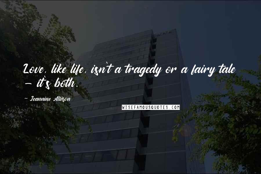 Jeannine Allison Quotes: Love, like life, isn't a tragedy or a fairy tale - it's both.