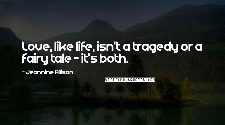 Jeannine Allison Quotes: Love, like life, isn't a tragedy or a fairy tale - it's both.