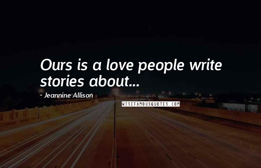 Jeannine Allison Quotes: Ours is a love people write stories about...