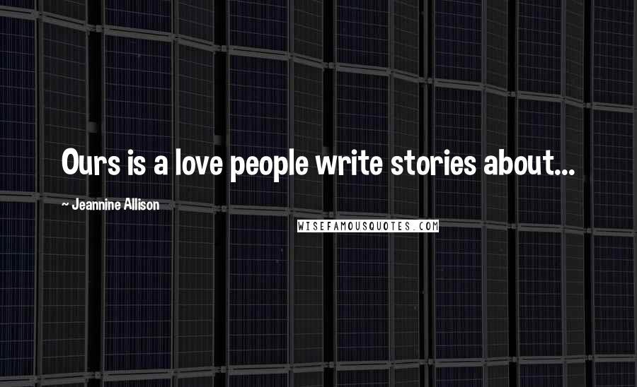 Jeannine Allison Quotes: Ours is a love people write stories about...