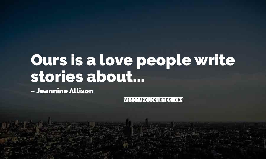 Jeannine Allison Quotes: Ours is a love people write stories about...