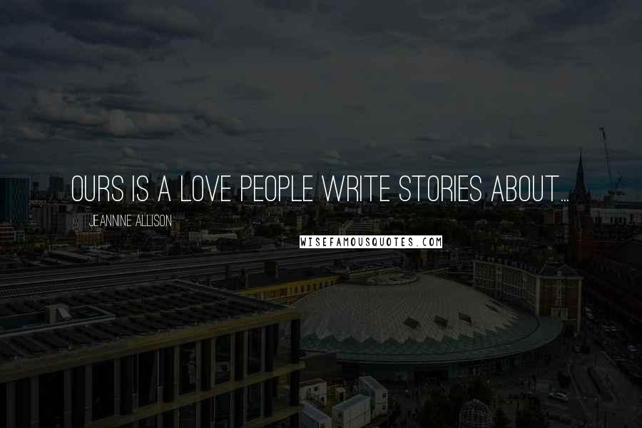 Jeannine Allison Quotes: Ours is a love people write stories about...