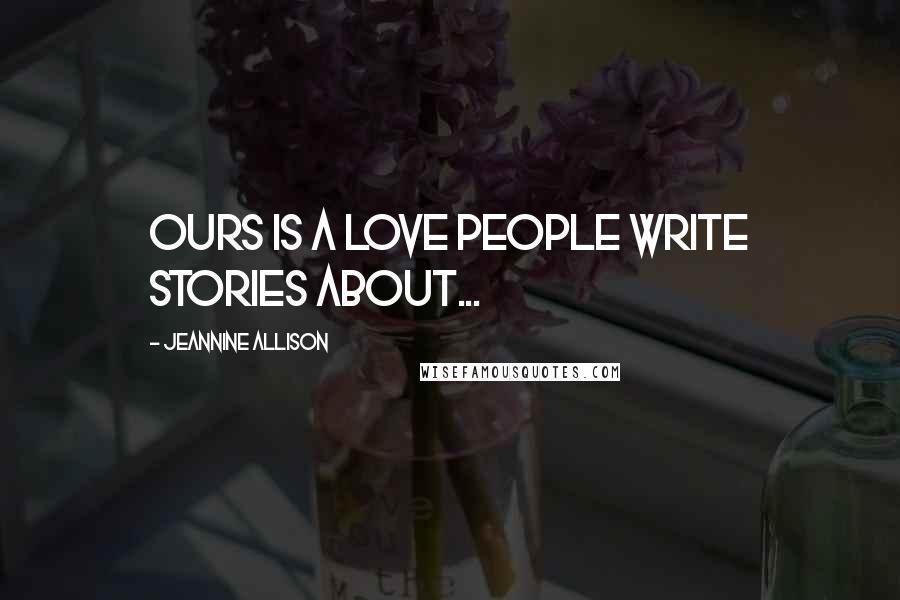 Jeannine Allison Quotes: Ours is a love people write stories about...