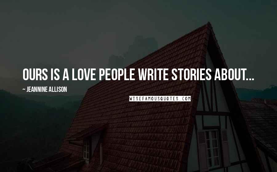 Jeannine Allison Quotes: Ours is a love people write stories about...