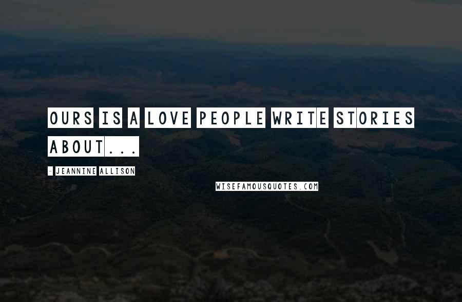 Jeannine Allison Quotes: Ours is a love people write stories about...