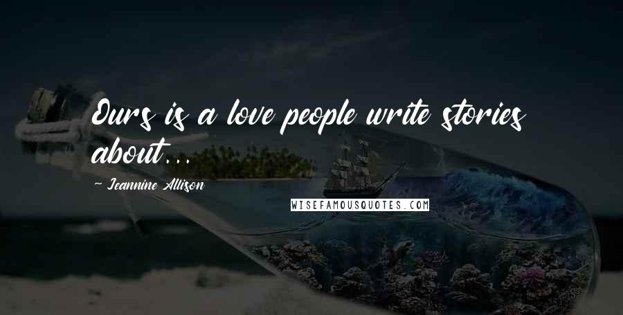 Jeannine Allison Quotes: Ours is a love people write stories about...