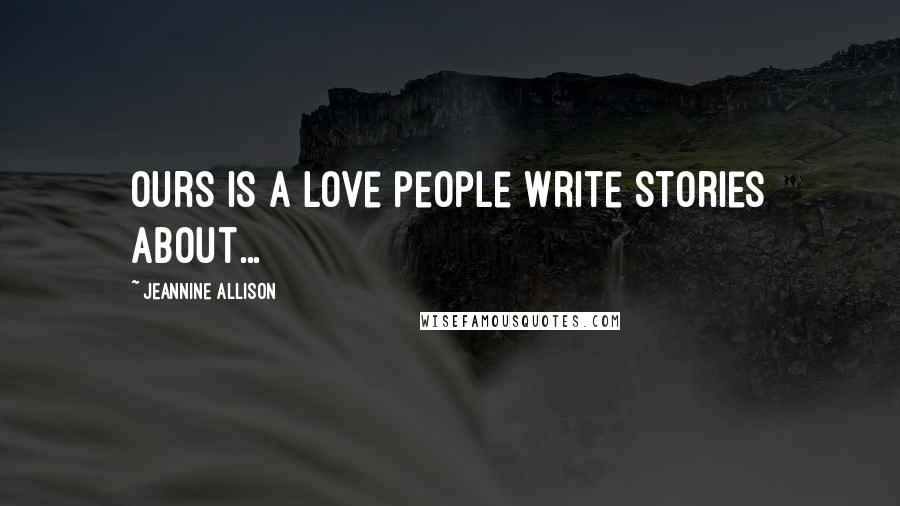 Jeannine Allison Quotes: Ours is a love people write stories about...