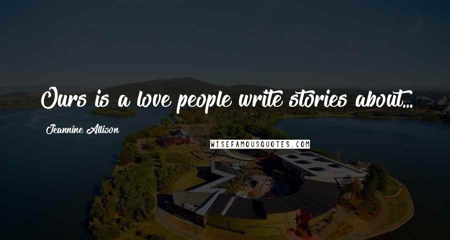 Jeannine Allison Quotes: Ours is a love people write stories about...