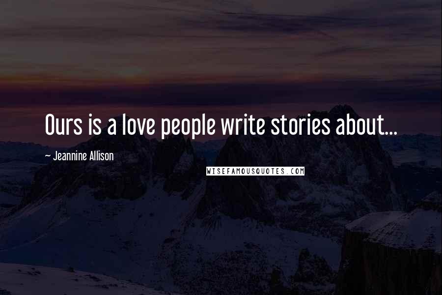 Jeannine Allison Quotes: Ours is a love people write stories about...