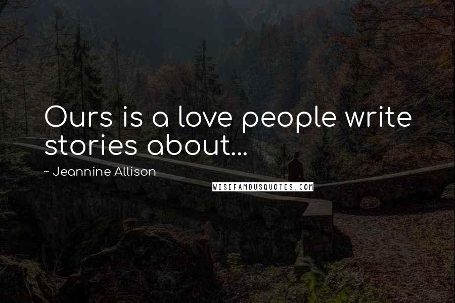 Jeannine Allison Quotes: Ours is a love people write stories about...