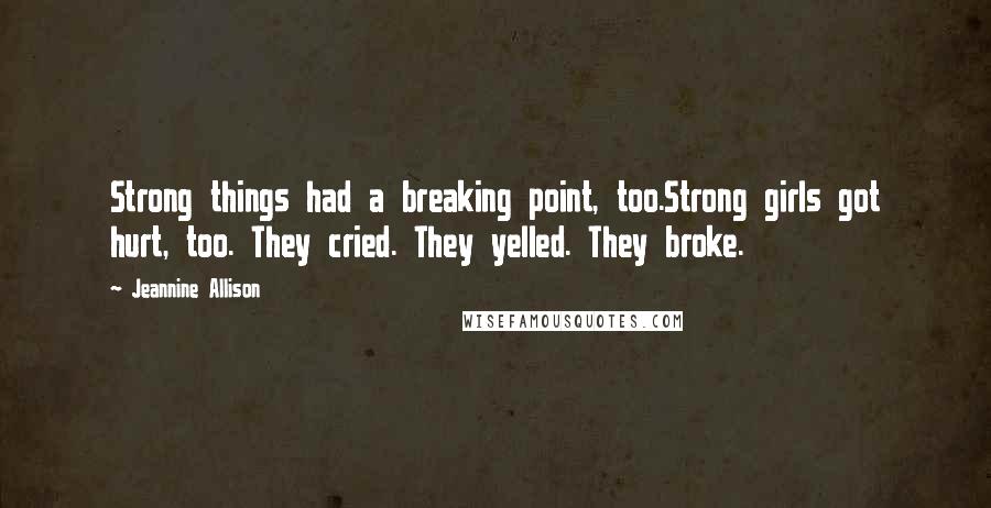 Jeannine Allison Quotes: Strong things had a breaking point, too.Strong girls got hurt, too. They cried. They yelled. They broke.