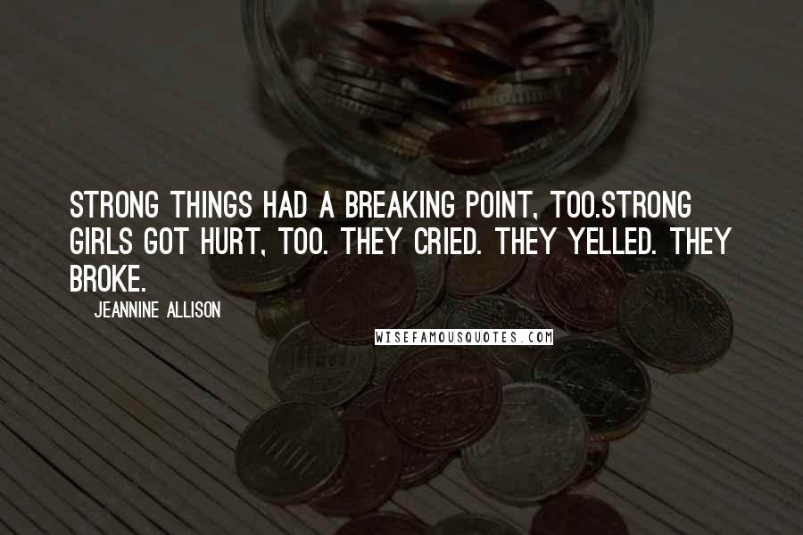 Jeannine Allison Quotes: Strong things had a breaking point, too.Strong girls got hurt, too. They cried. They yelled. They broke.