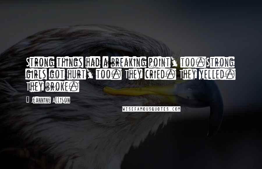 Jeannine Allison Quotes: Strong things had a breaking point, too.Strong girls got hurt, too. They cried. They yelled. They broke.