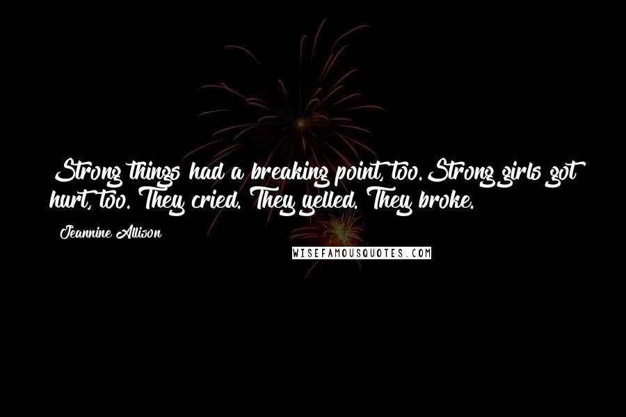 Jeannine Allison Quotes: Strong things had a breaking point, too.Strong girls got hurt, too. They cried. They yelled. They broke.