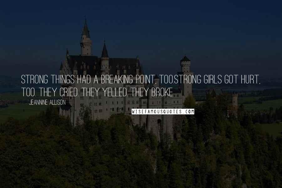 Jeannine Allison Quotes: Strong things had a breaking point, too.Strong girls got hurt, too. They cried. They yelled. They broke.