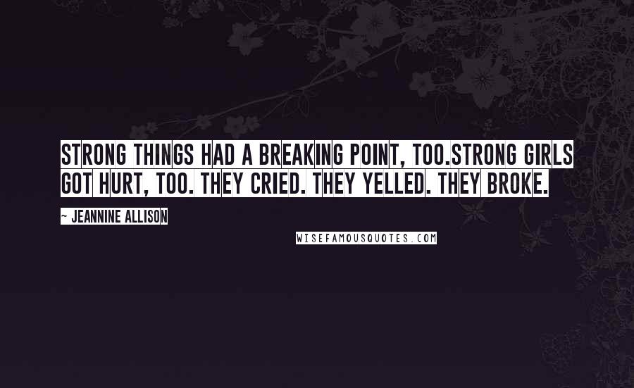 Jeannine Allison Quotes: Strong things had a breaking point, too.Strong girls got hurt, too. They cried. They yelled. They broke.