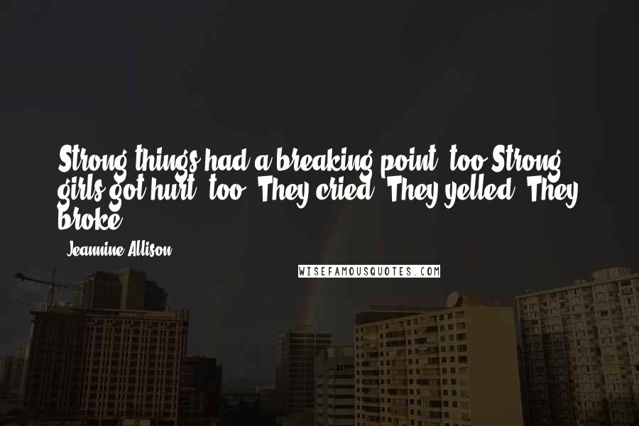 Jeannine Allison Quotes: Strong things had a breaking point, too.Strong girls got hurt, too. They cried. They yelled. They broke.