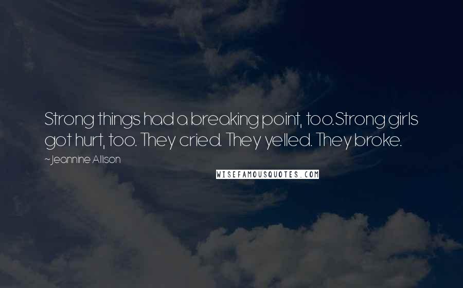 Jeannine Allison Quotes: Strong things had a breaking point, too.Strong girls got hurt, too. They cried. They yelled. They broke.