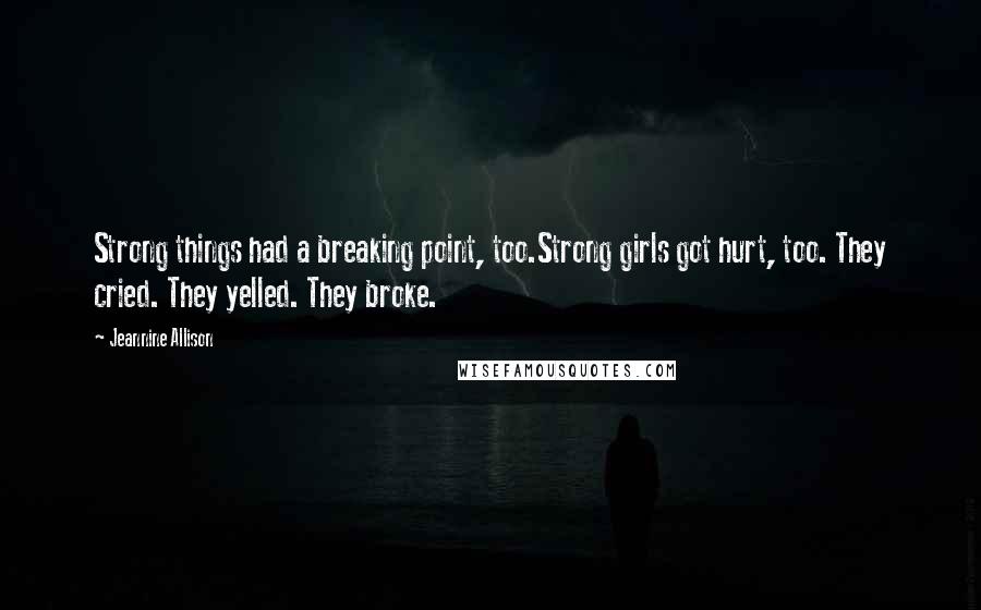 Jeannine Allison Quotes: Strong things had a breaking point, too.Strong girls got hurt, too. They cried. They yelled. They broke.