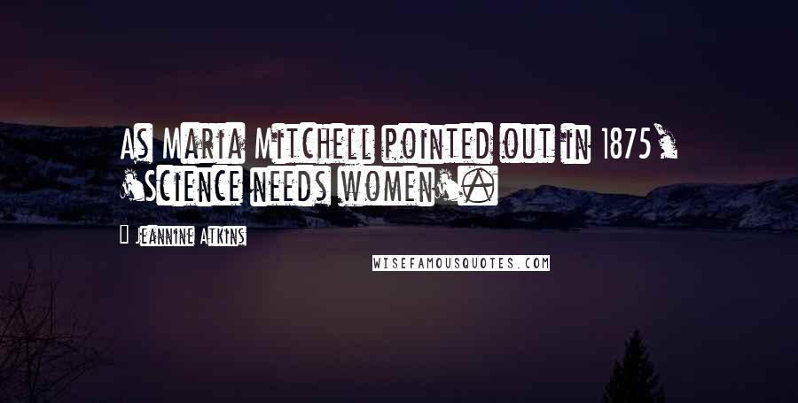 Jeannine Atkins Quotes: As Maria Mitchell pointed out in 1875, 'Science needs women'.
