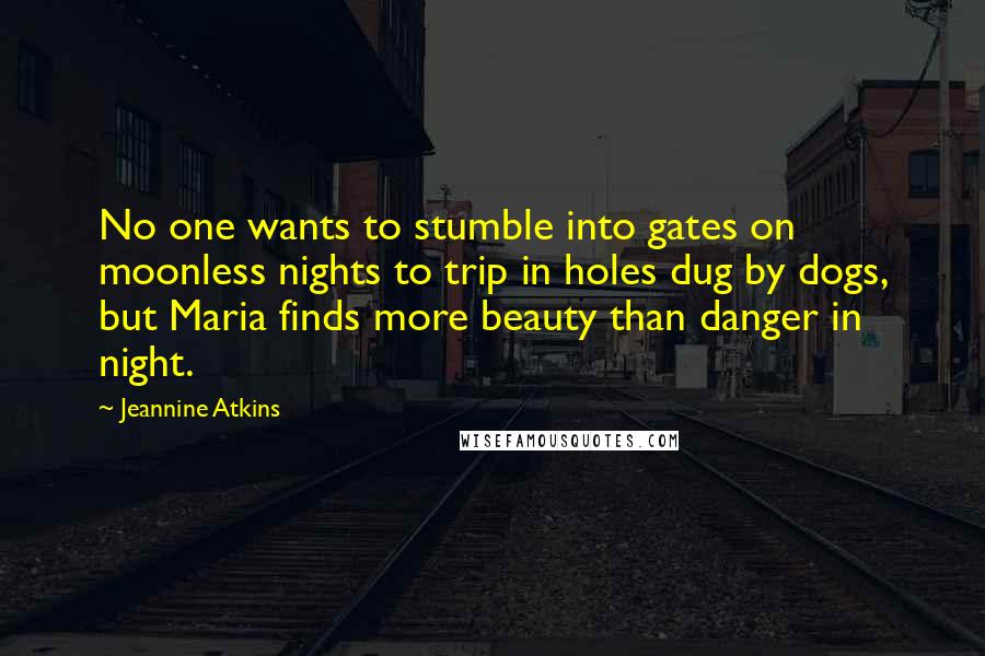 Jeannine Atkins Quotes: No one wants to stumble into gates on moonless nights to trip in holes dug by dogs, but Maria finds more beauty than danger in night.