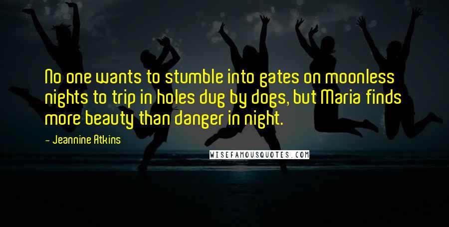 Jeannine Atkins Quotes: No one wants to stumble into gates on moonless nights to trip in holes dug by dogs, but Maria finds more beauty than danger in night.