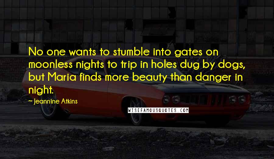 Jeannine Atkins Quotes: No one wants to stumble into gates on moonless nights to trip in holes dug by dogs, but Maria finds more beauty than danger in night.