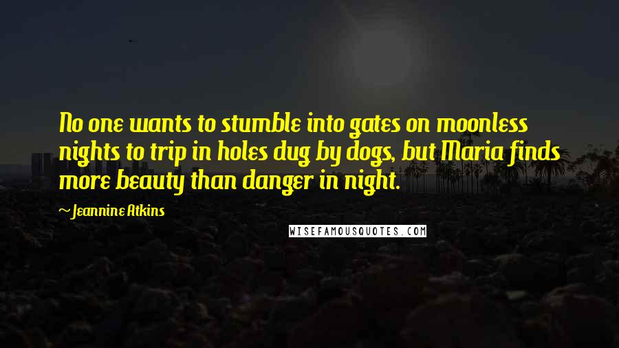 Jeannine Atkins Quotes: No one wants to stumble into gates on moonless nights to trip in holes dug by dogs, but Maria finds more beauty than danger in night.