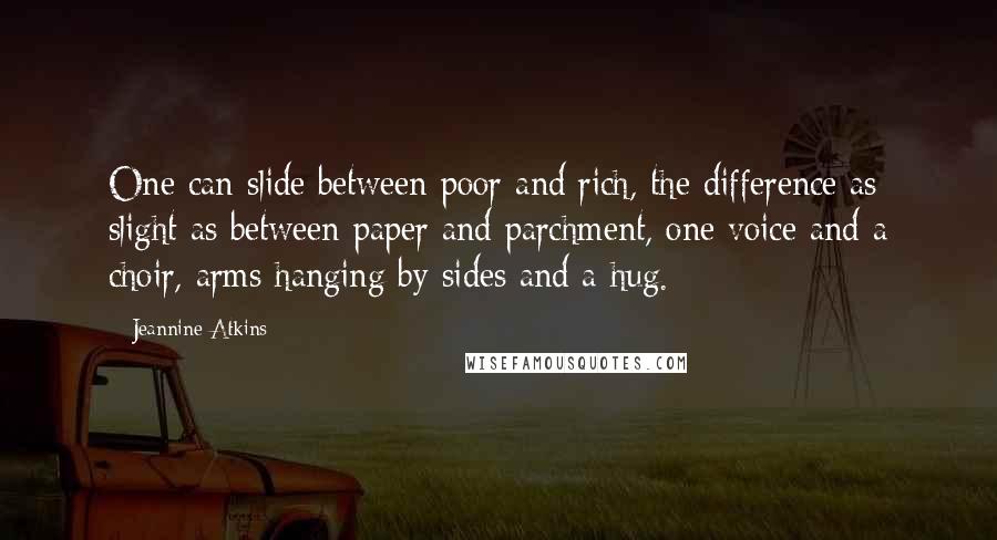 Jeannine Atkins Quotes: One can slide between poor and rich, the difference as slight as between paper and parchment, one voice and a choir, arms hanging by sides and a hug.