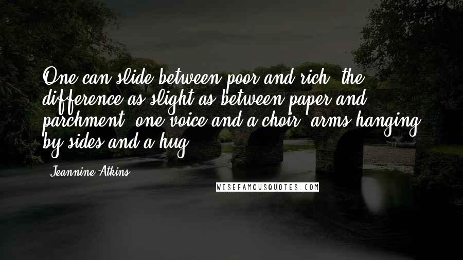 Jeannine Atkins Quotes: One can slide between poor and rich, the difference as slight as between paper and parchment, one voice and a choir, arms hanging by sides and a hug.