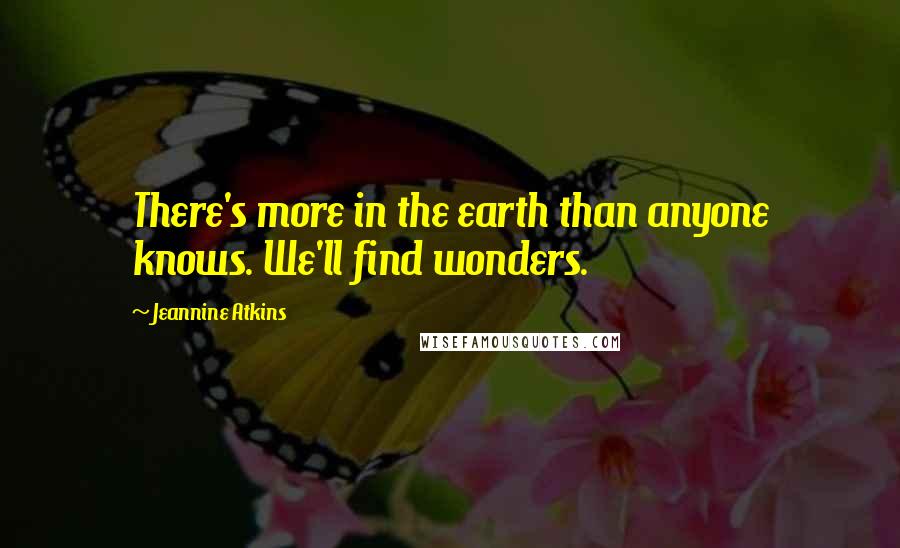 Jeannine Atkins Quotes: There's more in the earth than anyone knows. We'll find wonders.