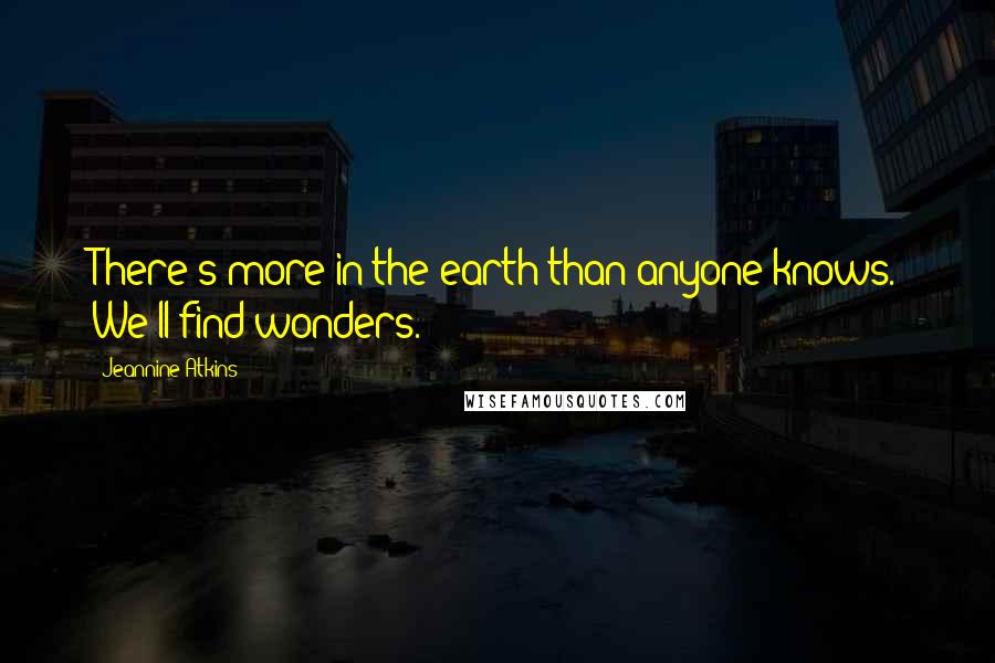 Jeannine Atkins Quotes: There's more in the earth than anyone knows. We'll find wonders.