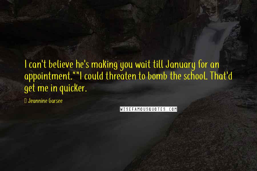 Jeannine Garsee Quotes: I can't believe he's making you wait till January for an appointment.""I could threaten to bomb the school. That'd get me in quicker.