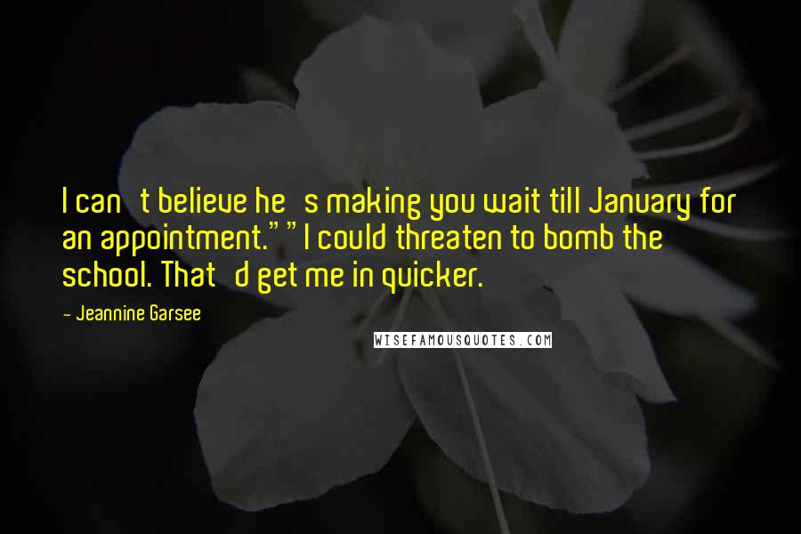 Jeannine Garsee Quotes: I can't believe he's making you wait till January for an appointment.""I could threaten to bomb the school. That'd get me in quicker.