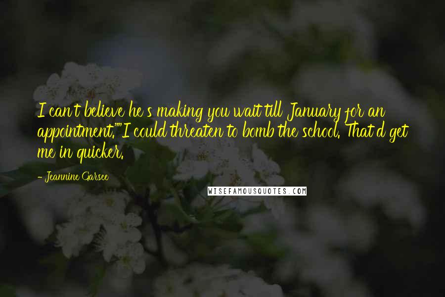 Jeannine Garsee Quotes: I can't believe he's making you wait till January for an appointment.""I could threaten to bomb the school. That'd get me in quicker.