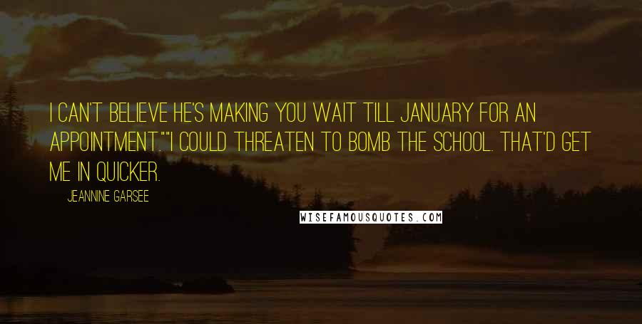 Jeannine Garsee Quotes: I can't believe he's making you wait till January for an appointment.""I could threaten to bomb the school. That'd get me in quicker.