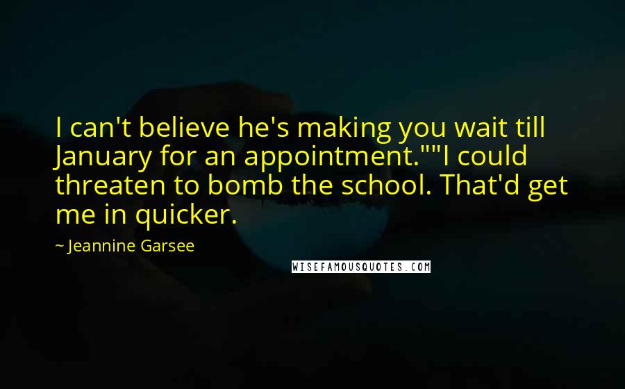 Jeannine Garsee Quotes: I can't believe he's making you wait till January for an appointment.""I could threaten to bomb the school. That'd get me in quicker.