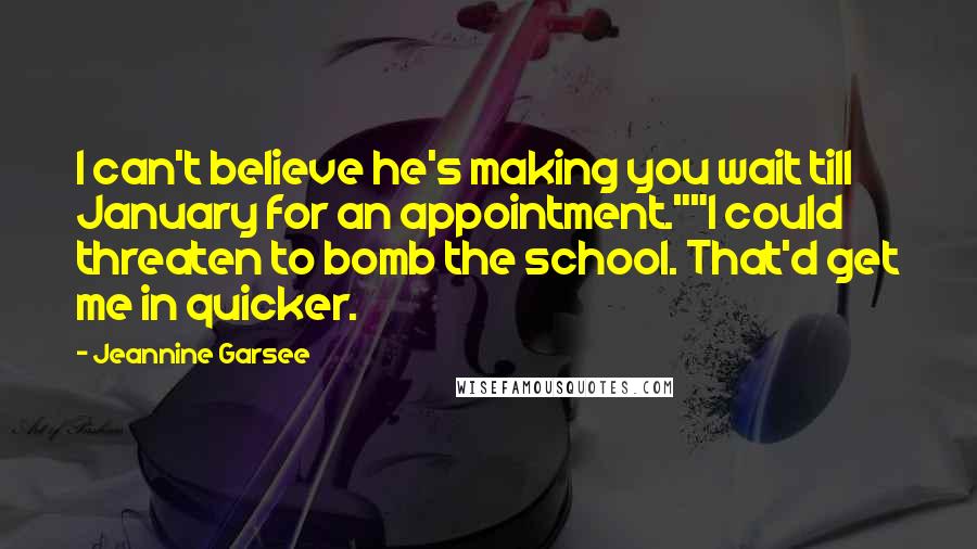 Jeannine Garsee Quotes: I can't believe he's making you wait till January for an appointment.""I could threaten to bomb the school. That'd get me in quicker.