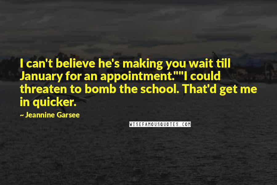 Jeannine Garsee Quotes: I can't believe he's making you wait till January for an appointment.""I could threaten to bomb the school. That'd get me in quicker.