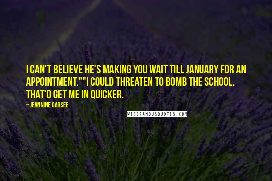 Jeannine Garsee Quotes: I can't believe he's making you wait till January for an appointment.""I could threaten to bomb the school. That'd get me in quicker.